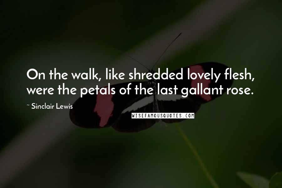 Sinclair Lewis Quotes: On the walk, like shredded lovely flesh, were the petals of the last gallant rose.