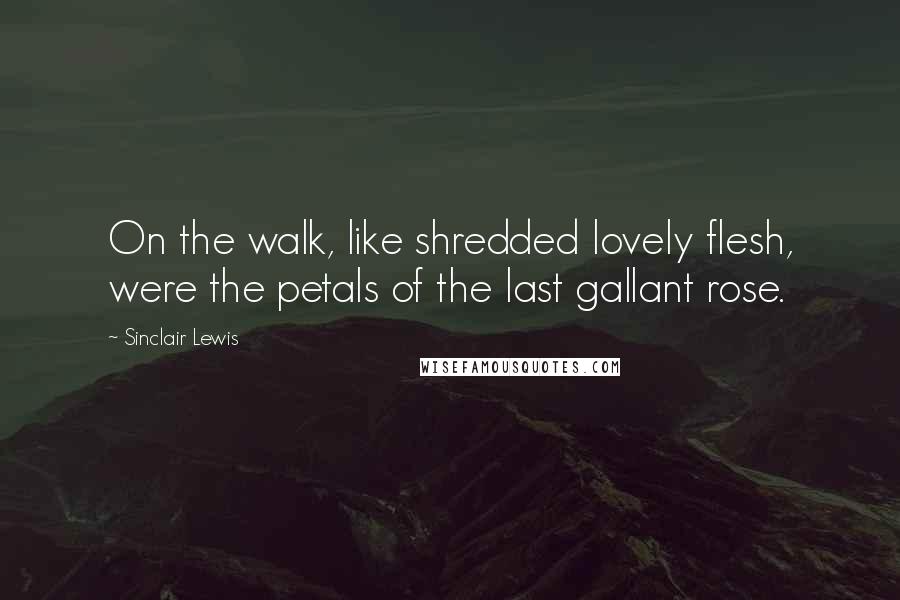 Sinclair Lewis Quotes: On the walk, like shredded lovely flesh, were the petals of the last gallant rose.