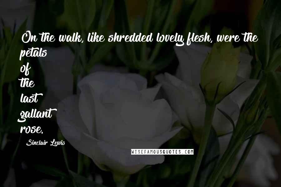 Sinclair Lewis Quotes: On the walk, like shredded lovely flesh, were the petals of the last gallant rose.