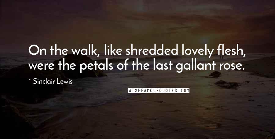 Sinclair Lewis Quotes: On the walk, like shredded lovely flesh, were the petals of the last gallant rose.