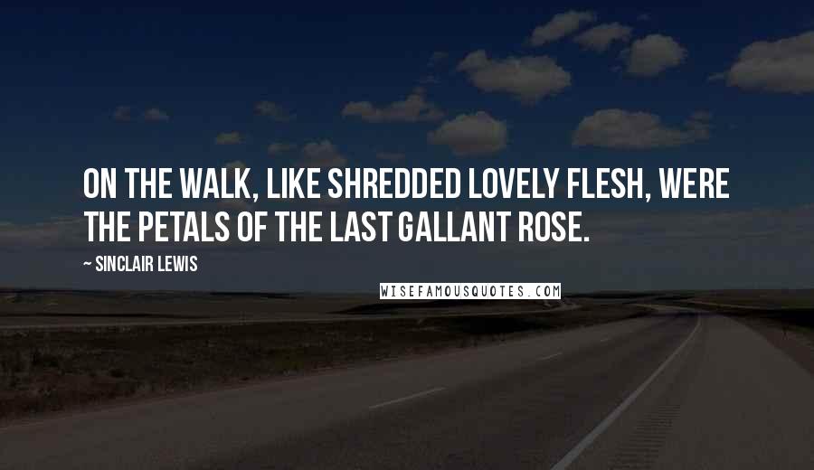 Sinclair Lewis Quotes: On the walk, like shredded lovely flesh, were the petals of the last gallant rose.