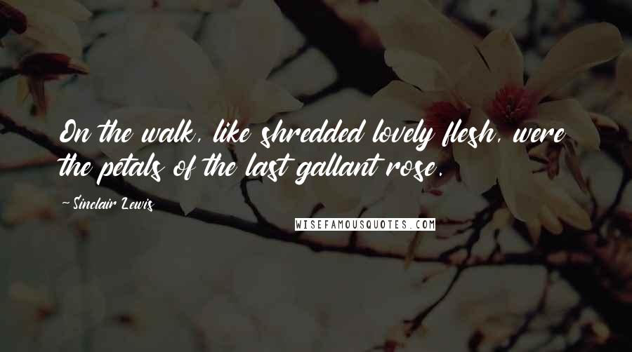 Sinclair Lewis Quotes: On the walk, like shredded lovely flesh, were the petals of the last gallant rose.