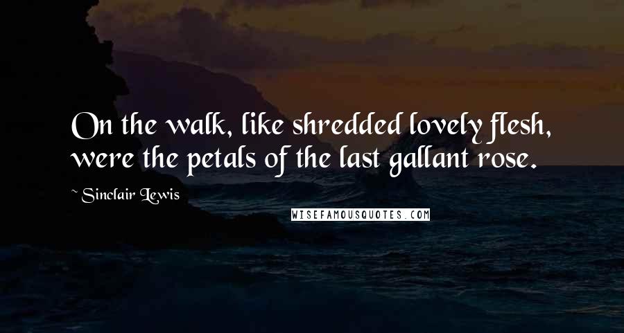 Sinclair Lewis Quotes: On the walk, like shredded lovely flesh, were the petals of the last gallant rose.