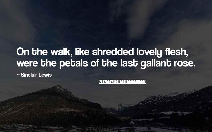 Sinclair Lewis Quotes: On the walk, like shredded lovely flesh, were the petals of the last gallant rose.