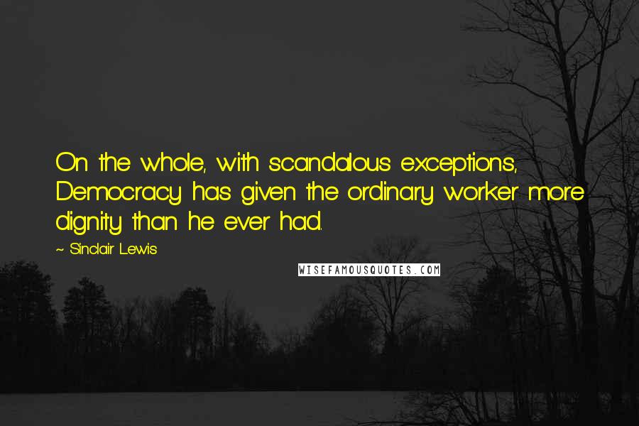 Sinclair Lewis Quotes: On the whole, with scandalous exceptions, Democracy has given the ordinary worker more dignity than he ever had.