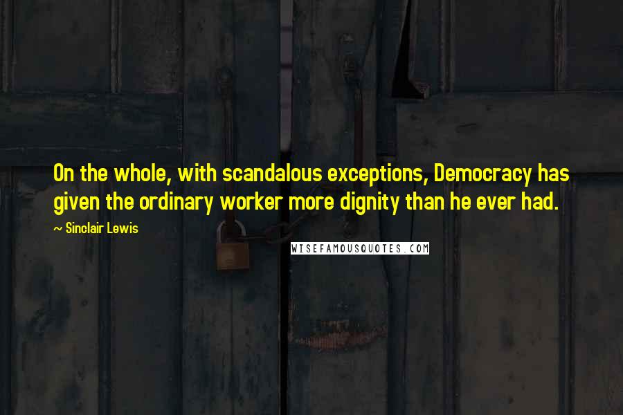 Sinclair Lewis Quotes: On the whole, with scandalous exceptions, Democracy has given the ordinary worker more dignity than he ever had.
