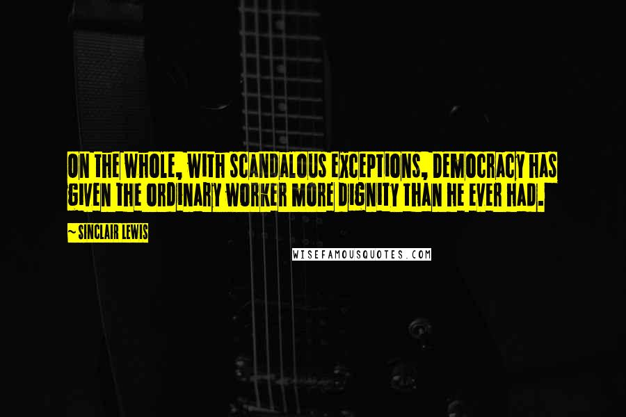 Sinclair Lewis Quotes: On the whole, with scandalous exceptions, Democracy has given the ordinary worker more dignity than he ever had.