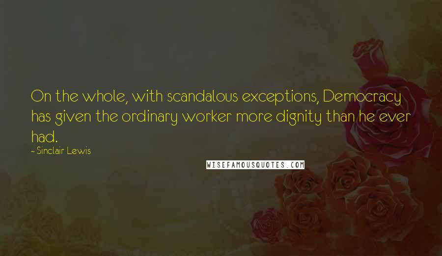 Sinclair Lewis Quotes: On the whole, with scandalous exceptions, Democracy has given the ordinary worker more dignity than he ever had.