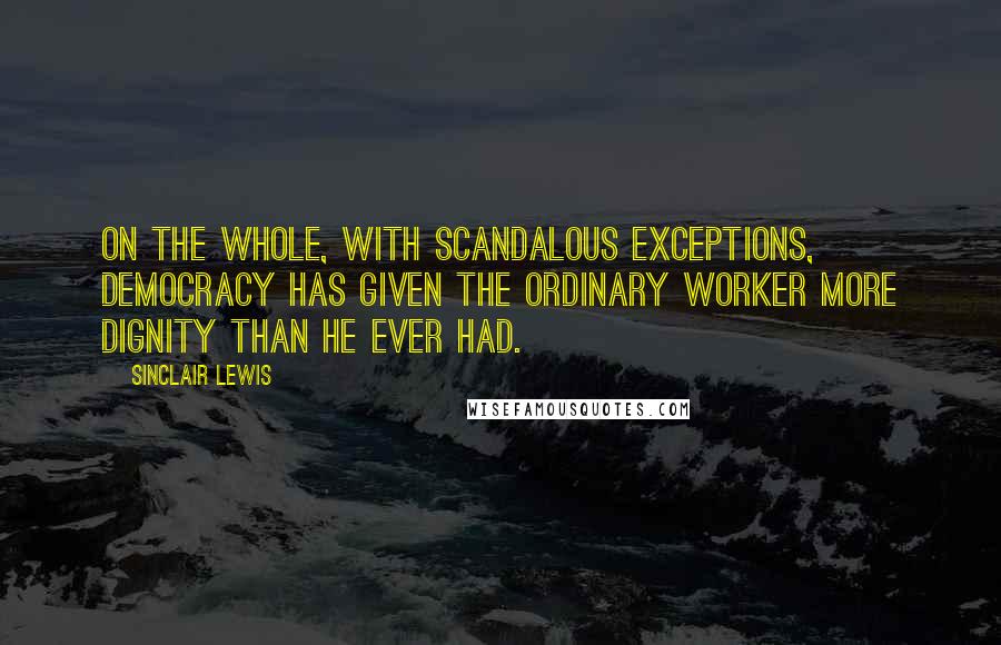 Sinclair Lewis Quotes: On the whole, with scandalous exceptions, Democracy has given the ordinary worker more dignity than he ever had.