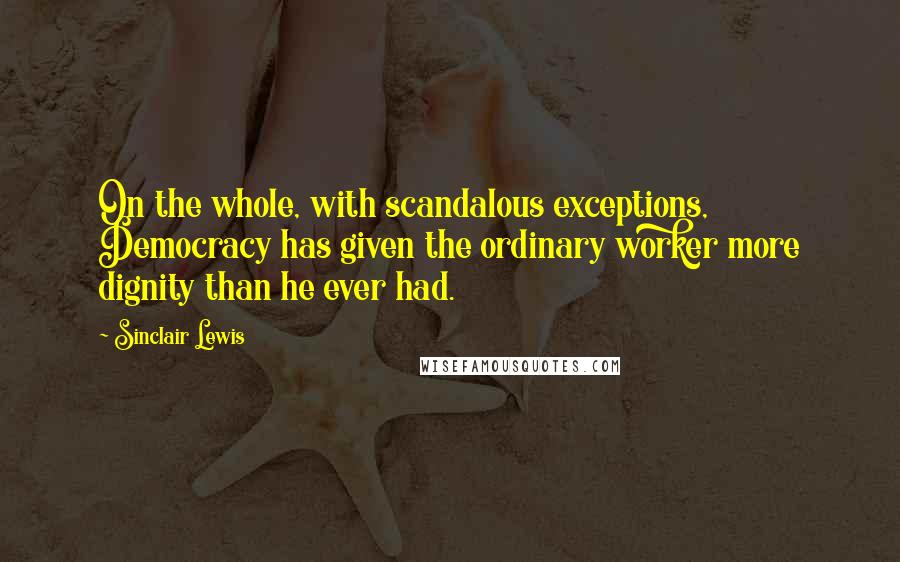 Sinclair Lewis Quotes: On the whole, with scandalous exceptions, Democracy has given the ordinary worker more dignity than he ever had.