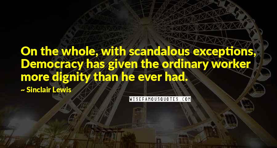 Sinclair Lewis Quotes: On the whole, with scandalous exceptions, Democracy has given the ordinary worker more dignity than he ever had.