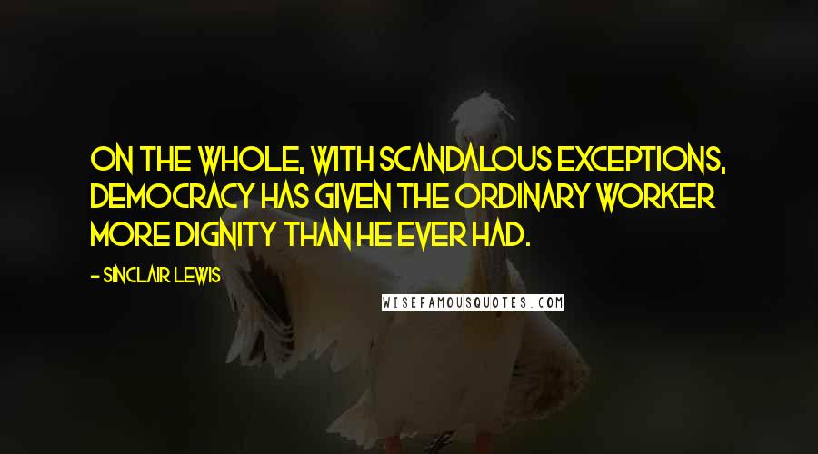 Sinclair Lewis Quotes: On the whole, with scandalous exceptions, Democracy has given the ordinary worker more dignity than he ever had.