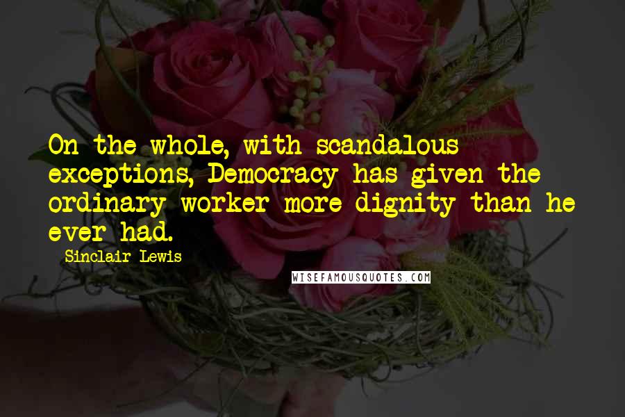 Sinclair Lewis Quotes: On the whole, with scandalous exceptions, Democracy has given the ordinary worker more dignity than he ever had.