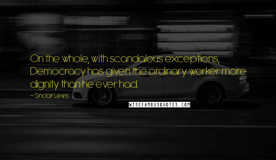 Sinclair Lewis Quotes: On the whole, with scandalous exceptions, Democracy has given the ordinary worker more dignity than he ever had.