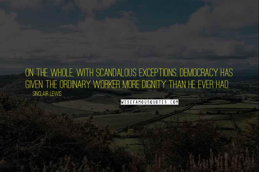 Sinclair Lewis Quotes: On the whole, with scandalous exceptions, Democracy has given the ordinary worker more dignity than he ever had.