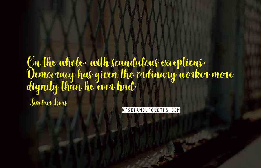 Sinclair Lewis Quotes: On the whole, with scandalous exceptions, Democracy has given the ordinary worker more dignity than he ever had.