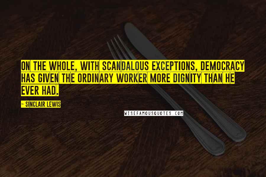 Sinclair Lewis Quotes: On the whole, with scandalous exceptions, Democracy has given the ordinary worker more dignity than he ever had.