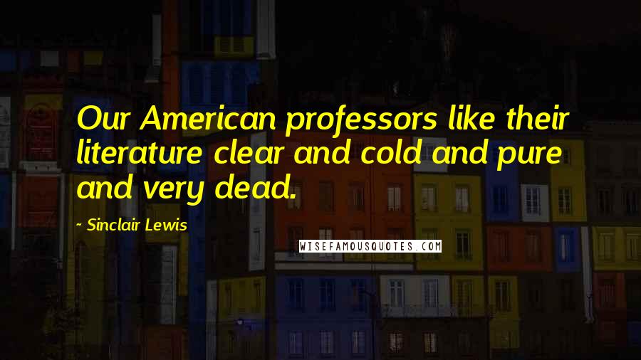 Sinclair Lewis Quotes: Our American professors like their literature clear and cold and pure and very dead.