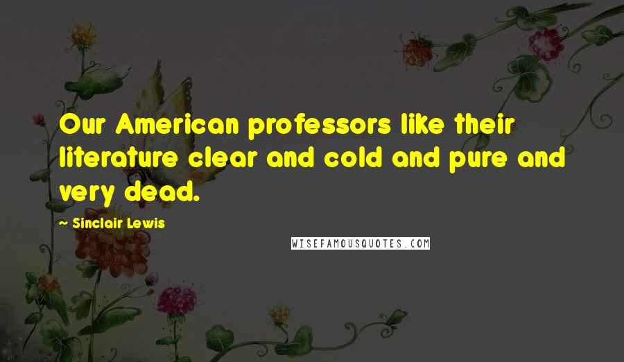 Sinclair Lewis Quotes: Our American professors like their literature clear and cold and pure and very dead.