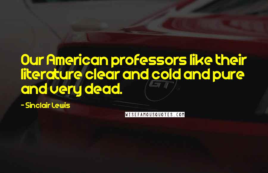 Sinclair Lewis Quotes: Our American professors like their literature clear and cold and pure and very dead.