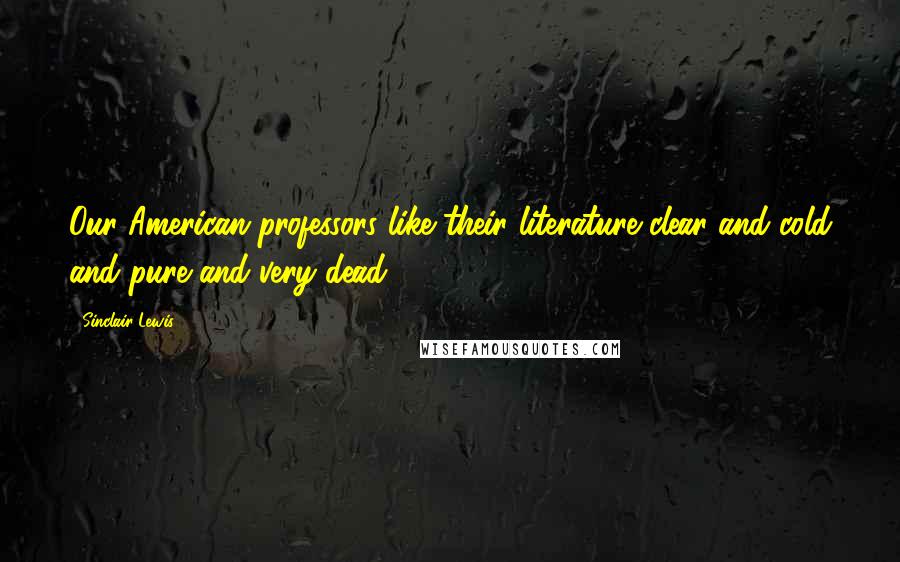 Sinclair Lewis Quotes: Our American professors like their literature clear and cold and pure and very dead.