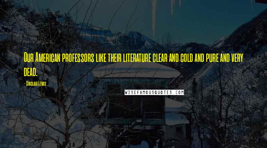 Sinclair Lewis Quotes: Our American professors like their literature clear and cold and pure and very dead.