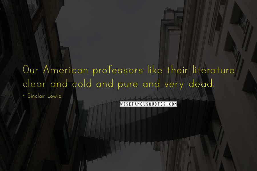 Sinclair Lewis Quotes: Our American professors like their literature clear and cold and pure and very dead.