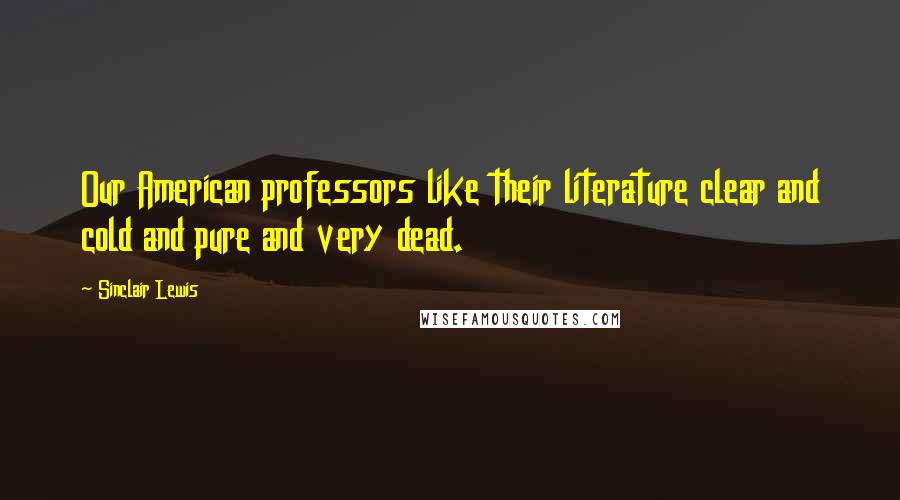 Sinclair Lewis Quotes: Our American professors like their literature clear and cold and pure and very dead.