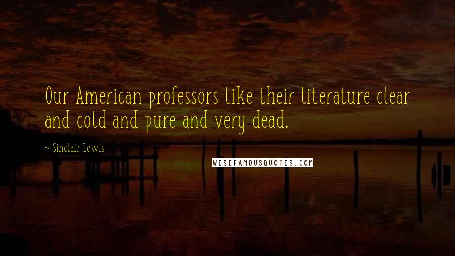 Sinclair Lewis Quotes: Our American professors like their literature clear and cold and pure and very dead.