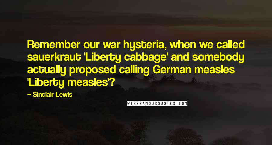 Sinclair Lewis Quotes: Remember our war hysteria, when we called sauerkraut 'Liberty cabbage' and somebody actually proposed calling German measles 'Liberty measles'?