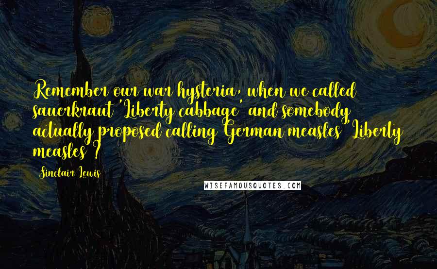 Sinclair Lewis Quotes: Remember our war hysteria, when we called sauerkraut 'Liberty cabbage' and somebody actually proposed calling German measles 'Liberty measles'?