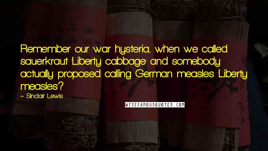 Sinclair Lewis Quotes: Remember our war hysteria, when we called sauerkraut 'Liberty cabbage' and somebody actually proposed calling German measles 'Liberty measles'?