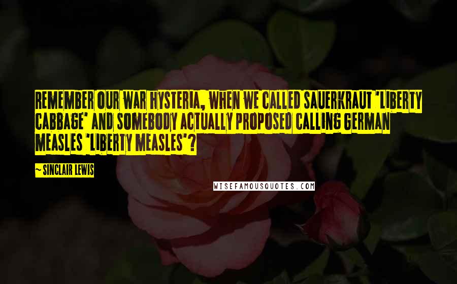 Sinclair Lewis Quotes: Remember our war hysteria, when we called sauerkraut 'Liberty cabbage' and somebody actually proposed calling German measles 'Liberty measles'?