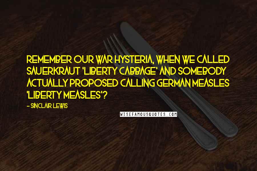 Sinclair Lewis Quotes: Remember our war hysteria, when we called sauerkraut 'Liberty cabbage' and somebody actually proposed calling German measles 'Liberty measles'?