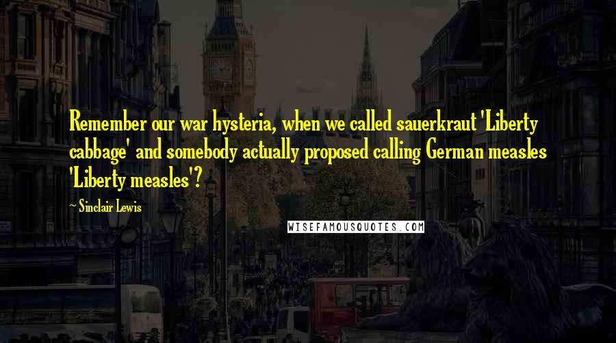 Sinclair Lewis Quotes: Remember our war hysteria, when we called sauerkraut 'Liberty cabbage' and somebody actually proposed calling German measles 'Liberty measles'?