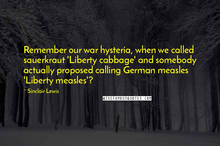 Sinclair Lewis Quotes: Remember our war hysteria, when we called sauerkraut 'Liberty cabbage' and somebody actually proposed calling German measles 'Liberty measles'?