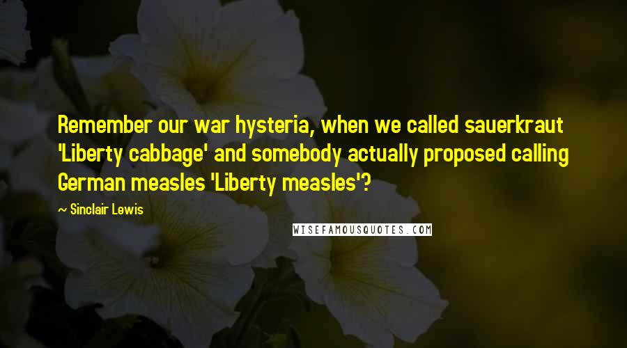 Sinclair Lewis Quotes: Remember our war hysteria, when we called sauerkraut 'Liberty cabbage' and somebody actually proposed calling German measles 'Liberty measles'?