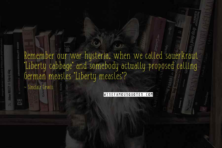 Sinclair Lewis Quotes: Remember our war hysteria, when we called sauerkraut 'Liberty cabbage' and somebody actually proposed calling German measles 'Liberty measles'?