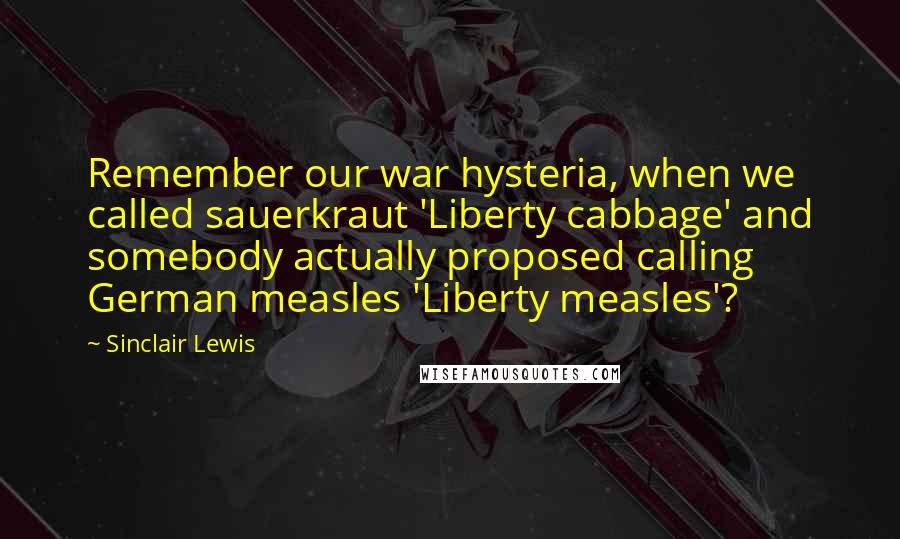 Sinclair Lewis Quotes: Remember our war hysteria, when we called sauerkraut 'Liberty cabbage' and somebody actually proposed calling German measles 'Liberty measles'?