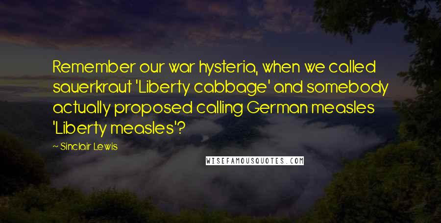 Sinclair Lewis Quotes: Remember our war hysteria, when we called sauerkraut 'Liberty cabbage' and somebody actually proposed calling German measles 'Liberty measles'?