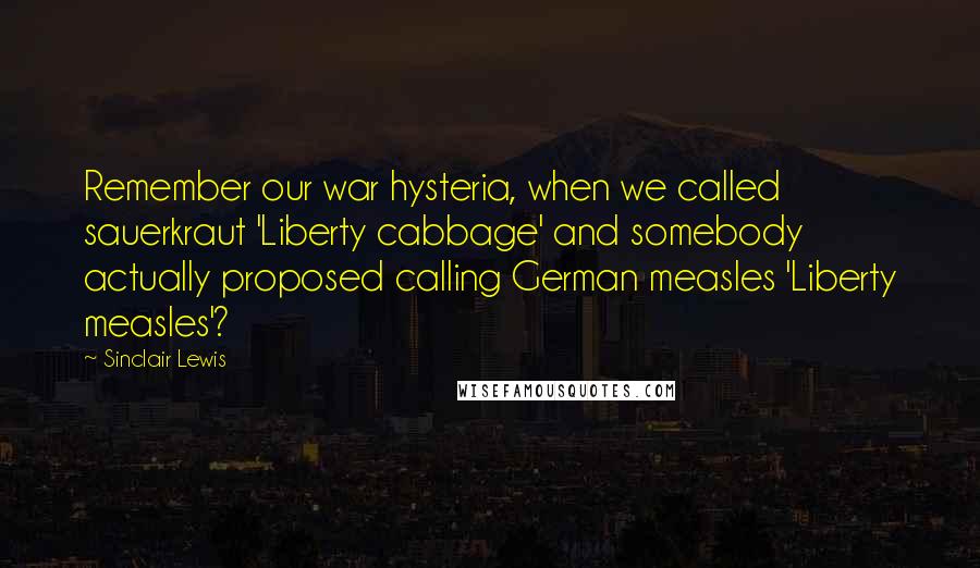 Sinclair Lewis Quotes: Remember our war hysteria, when we called sauerkraut 'Liberty cabbage' and somebody actually proposed calling German measles 'Liberty measles'?