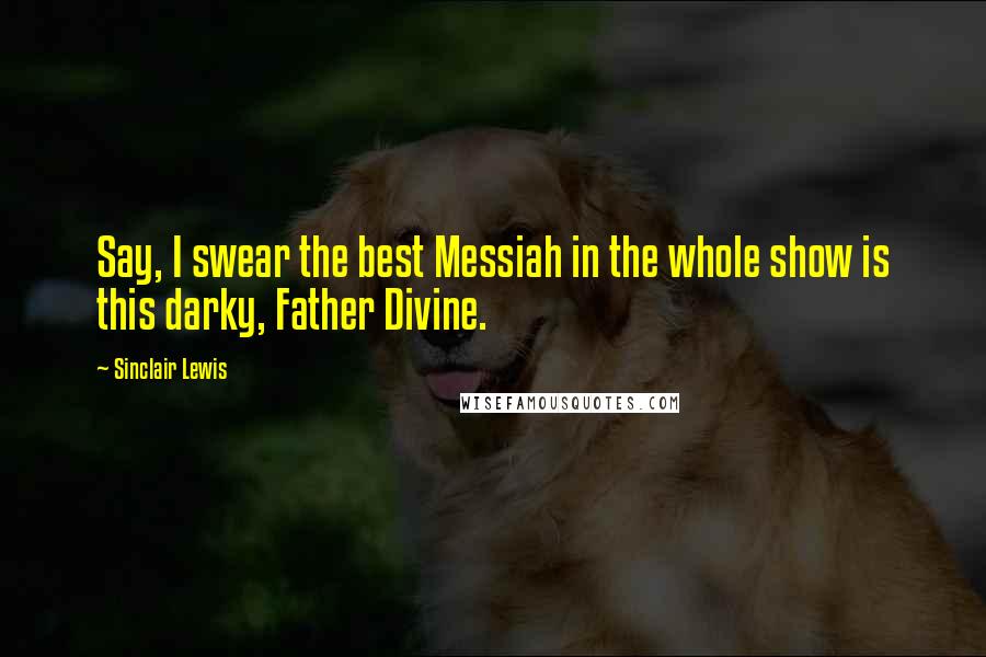 Sinclair Lewis Quotes: Say, I swear the best Messiah in the whole show is this darky, Father Divine.