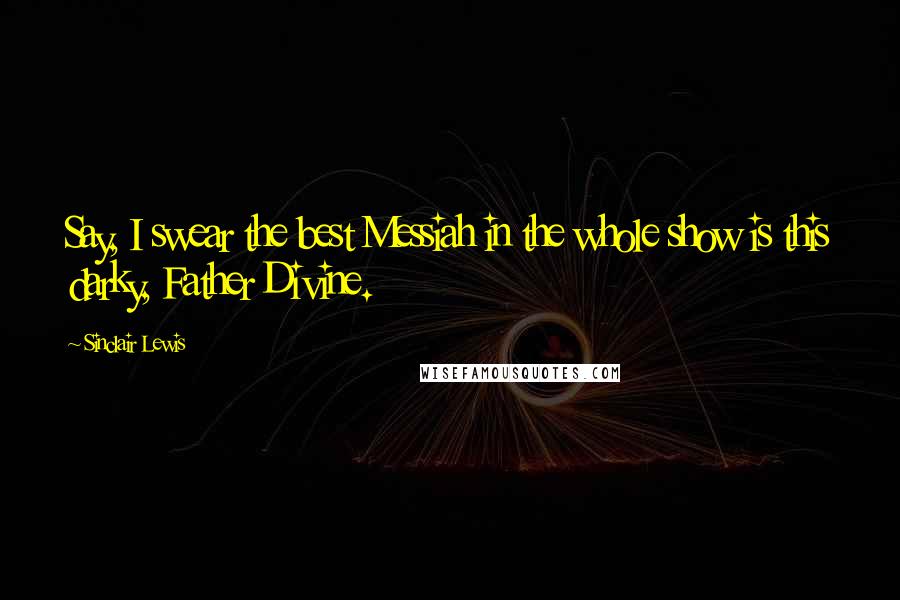 Sinclair Lewis Quotes: Say, I swear the best Messiah in the whole show is this darky, Father Divine.