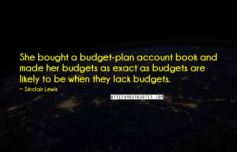 Sinclair Lewis Quotes: She bought a budget-plan account book and made her budgets as exact as budgets are likely to be when they lack budgets.