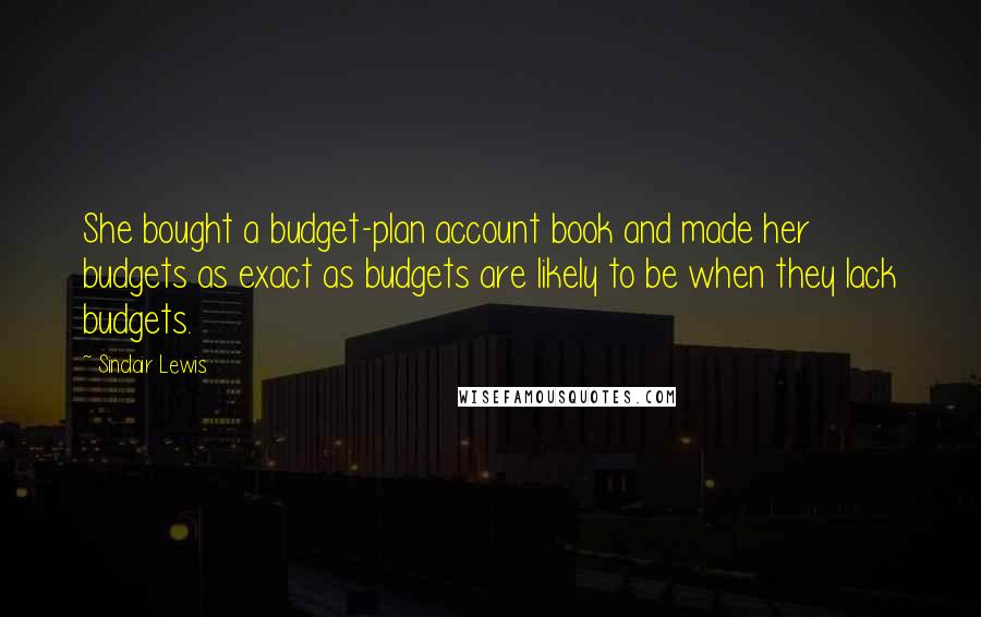 Sinclair Lewis Quotes: She bought a budget-plan account book and made her budgets as exact as budgets are likely to be when they lack budgets.