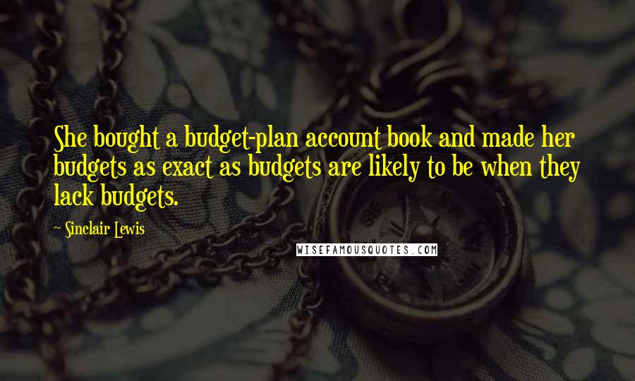 Sinclair Lewis Quotes: She bought a budget-plan account book and made her budgets as exact as budgets are likely to be when they lack budgets.