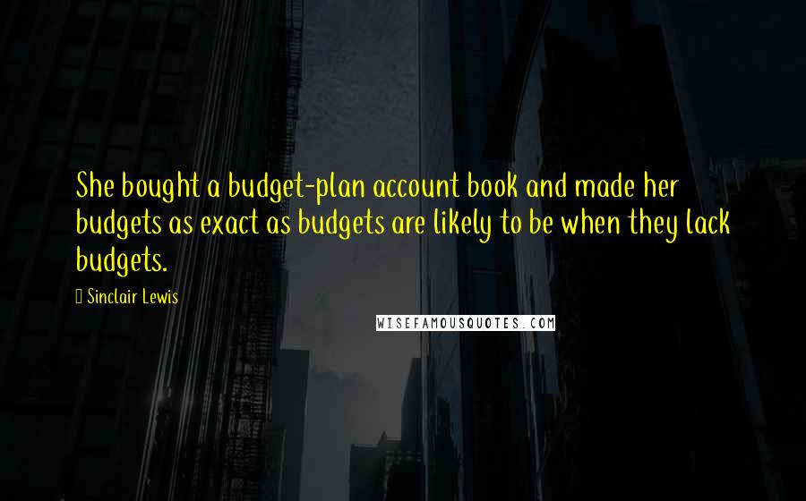 Sinclair Lewis Quotes: She bought a budget-plan account book and made her budgets as exact as budgets are likely to be when they lack budgets.