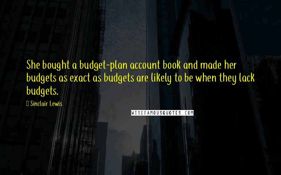 Sinclair Lewis Quotes: She bought a budget-plan account book and made her budgets as exact as budgets are likely to be when they lack budgets.