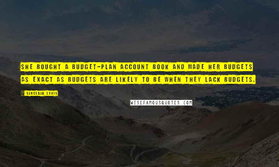 Sinclair Lewis Quotes: She bought a budget-plan account book and made her budgets as exact as budgets are likely to be when they lack budgets.