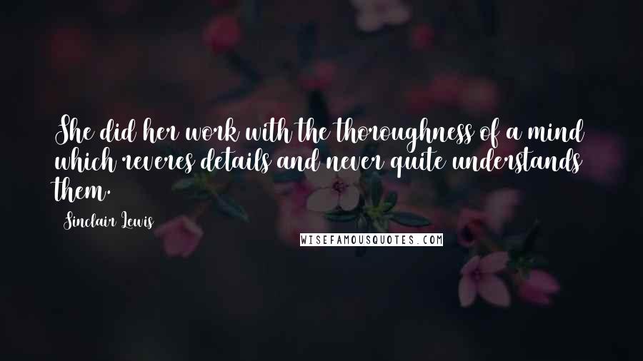 Sinclair Lewis Quotes: She did her work with the thoroughness of a mind which reveres details and never quite understands them.